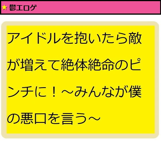 アイドル抱いたら敵が増えて絶体絶命のピンチに！〜みんなが僕を攻撃する〜